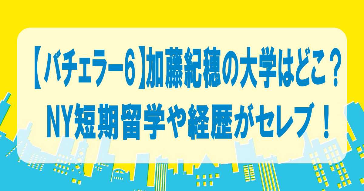 【バチェラー6】加藤紀穂の大学はどこ？NY短期留学や経歴がセレブ！