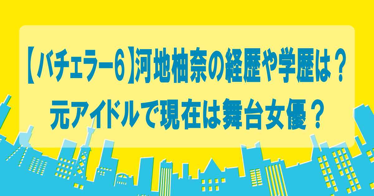 【バチェラー6】河地柚奈の経歴や学歴は？元アイドルで現在は舞台女優？