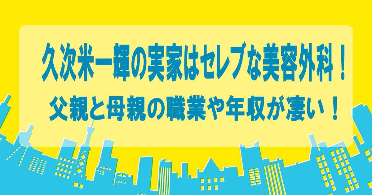 久次米一輝の実家はセレブな美容外科！父親と母親の職業や年収が凄い！