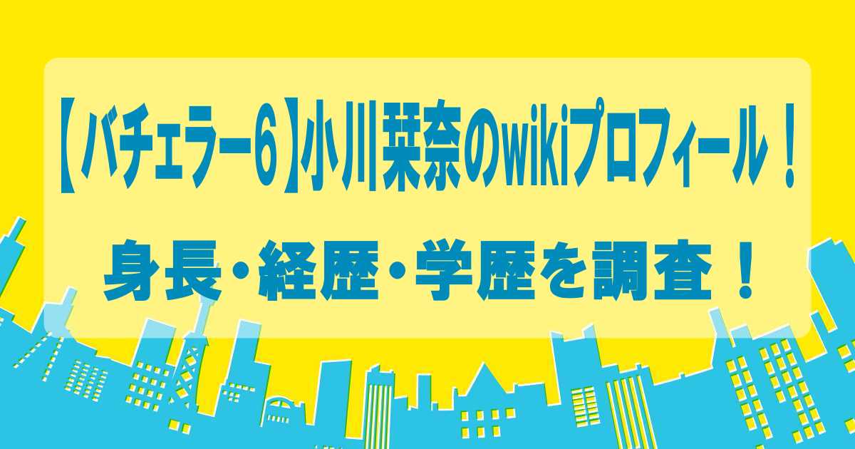 【バチェラー6】小川栞奈のwikiプロフィール！身長・経歴・学歴を調査！